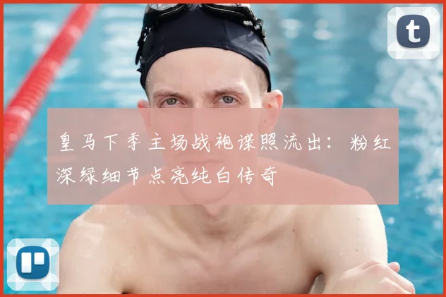 皇马下季主场战袍谍照流出：粉红深绿细节点亮纯白传奇