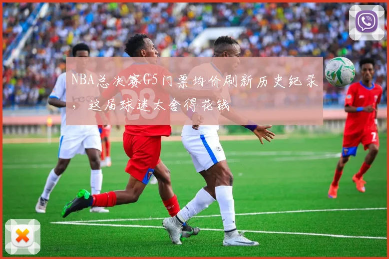NBA总决赛G5门票均价刷新历史纪录，这届球迷太舍得花钱