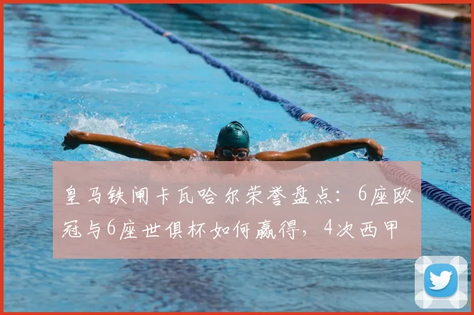 皇马铁闸卡瓦哈尔荣誉盘点：6座欧冠与6座世俱杯如何赢得，4次西甲冠军历程解析