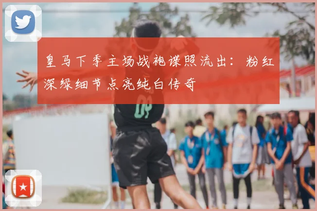 皇马下季主场战袍谍照流出：粉红深绿细节点亮纯白传奇