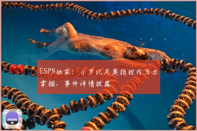 ESPN独家：小罗比尼奥指控内马尔掌掴，事件详情披露