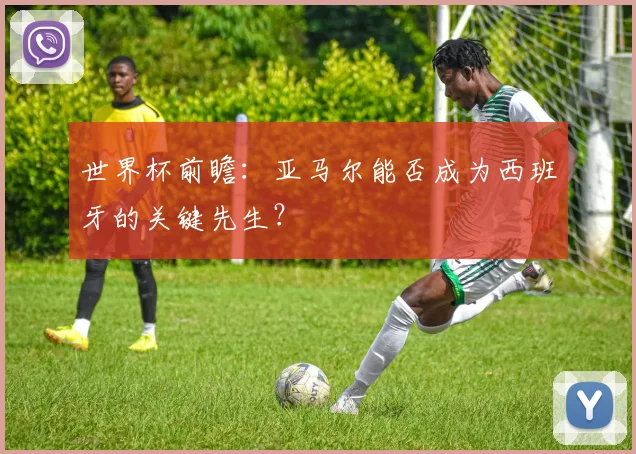 世界杯前瞻：亚马尔能否成为西班牙的关键先生？