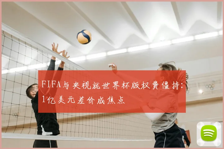 FIFA与央视就世界杯版权费僵持：1亿美元差价成焦点