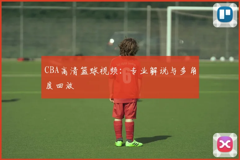 CBA高清篮球视频：专业解说与多角度回放