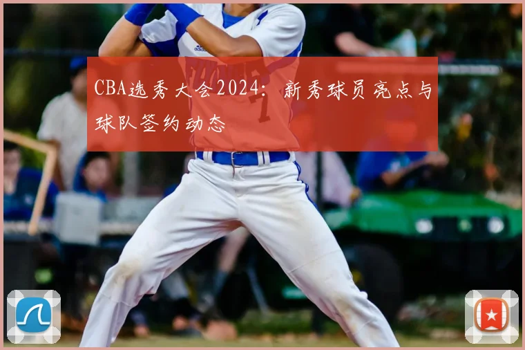 CBA选秀大会2024：新秀球员亮点与球队签约动态