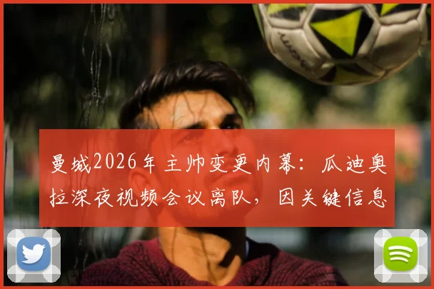 曼城2026年主帅变更内幕：瓜迪奥拉深夜视频会议离队，因关键信息遭泄露震怒
