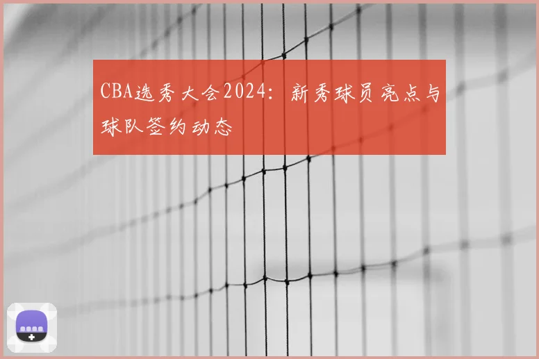 CBA选秀大会2024:新秀球员亮点与球队签约动态