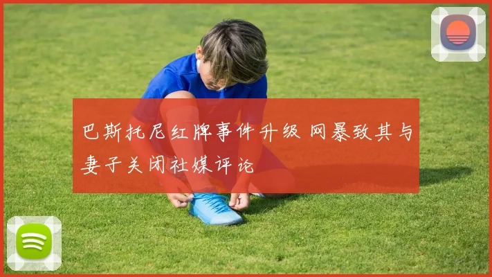 巴斯托尼红牌事件升级 网暴致其与妻子关闭社媒评论