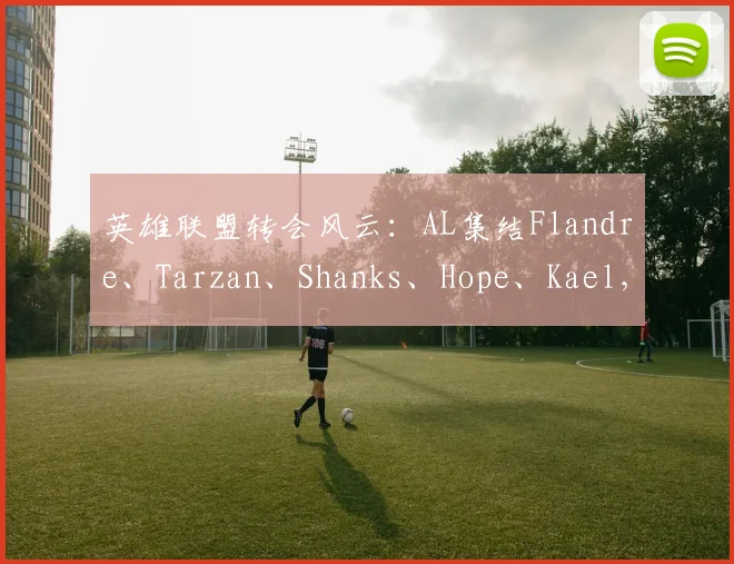 英雄联盟转会风云：AL集结Flandre、Tarzan、Shanks、Hope、Kael，新赛季黑马