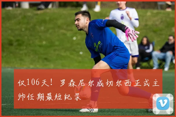 仅106天！罗森尼尔成切尔西正式主帅任期最短纪录