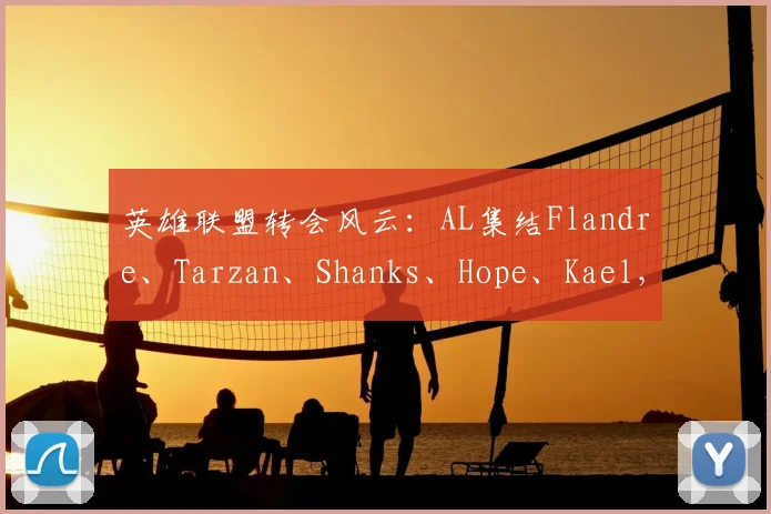 英雄联盟转会风云：AL集结Flandre、Tarzan、Shanks、Hope、Kael，新赛季黑马