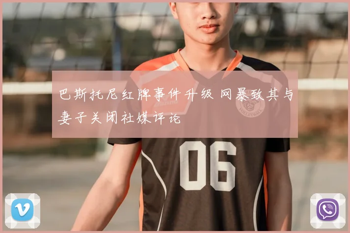 巴斯托尼红牌事件升级 网暴致其与妻子关闭社媒评论